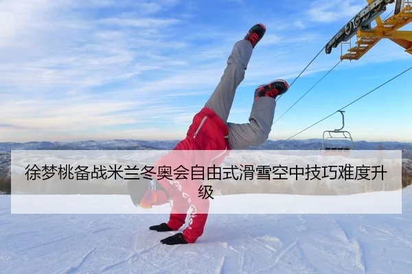 徐梦桃备战米兰冬奥会自由式滑雪空中技巧难度升级