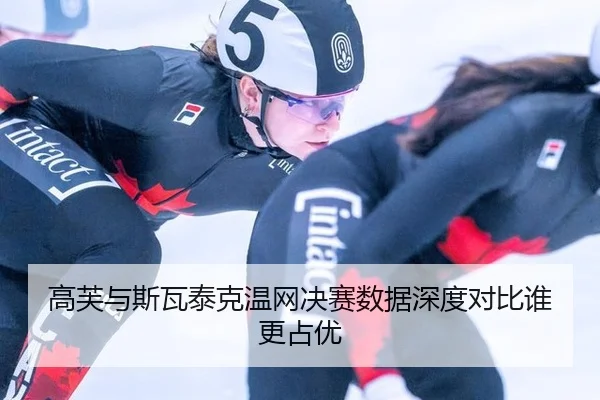 高芙与斯瓦泰克温网决赛数据深度对比谁更占优