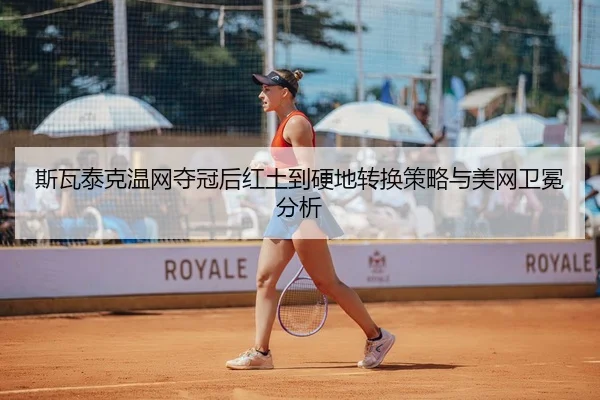 斯瓦泰克温网夺冠后红土到硬地转换策略与美网卫冕分析